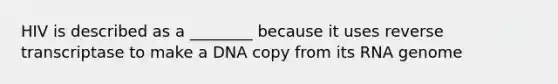 HIV is described as a ________ because it uses reverse transcriptase to make a DNA copy from its RNA genome