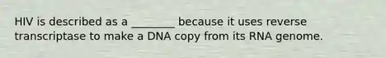 HIV is described as a ________ because it uses reverse transcriptase to make a DNA copy from its RNA genome.