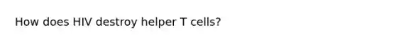 How does HIV destroy helper T cells?