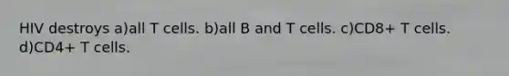 HIV destroys a)all T cells. b)all B and T cells. c)CD8+ T cells. d)CD4+ T cells.