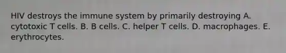 HIV destroys the immune system by primarily destroying A. cytotoxic T cells. B. B cells. C. helper T cells. D. macrophages. E. erythrocytes.