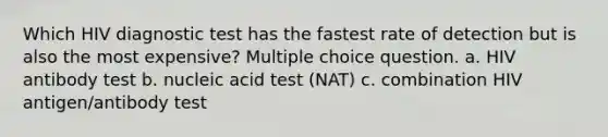 Which HIV diagnostic test has the fastest rate of detection but is also the most expensive? Multiple choice question. a. HIV antibody test b. nucleic acid test (NAT) c. combination HIV antigen/antibody test