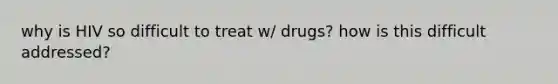 why is HIV so difficult to treat w/ drugs? how is this difficult addressed?