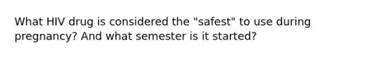 What HIV drug is considered the "safest" to use during pregnancy? And what semester is it started?