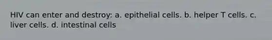 HIV can enter and destroy: a. epithelial cells. b. helper T cells. c. liver cells. d. intestinal cells