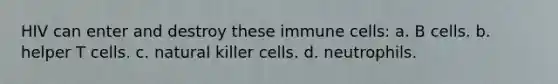 HIV can enter and destroy these immune cells: a. B cells. b. helper T cells. c. natural killer cells. d. neutrophils.