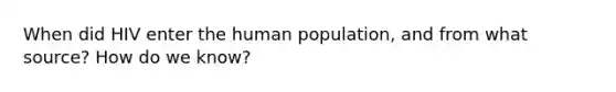 When did HIV enter the human population, and from what source? How do we know?