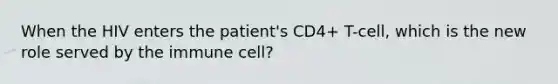 When the HIV enters the patient's CD4+ T-cell, which is the new role served by the immune cell?