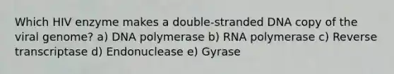 Which HIV enzyme makes a double-stranded DNA copy of the viral genome? a) DNA polymerase b) RNA polymerase c) Reverse transcriptase d) Endonuclease e) Gyrase