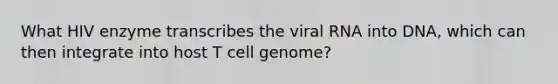 What HIV enzyme transcribes the viral RNA into DNA, which can then integrate into host T cell genome?