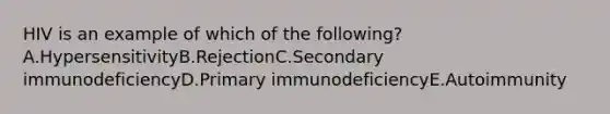 HIV is an example of which of the following? A.HypersensitivityB.RejectionC.Secondary immunodeficiencyD.Primary immunodeficiencyE.Autoimmunity