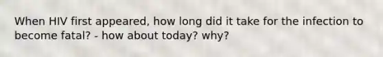 When HIV first appeared, how long did it take for the infection to become fatal? - how about today? why?