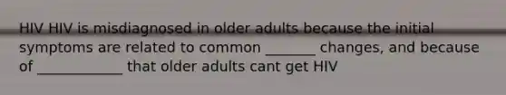 HIV HIV is misdiagnosed in older adults because the initial symptoms are related to common _______ changes, and because of ____________ that older adults cant get HIV