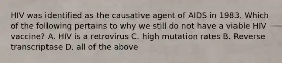 HIV was identified as the causative agent of AIDS in 1983. Which of the following pertains to why we still do not have a viable HIV vaccine? A. HIV is a retrovirus C. high mutation rates B. Reverse transcriptase D. all of the above