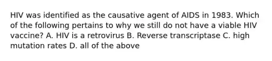 HIV was identified as the causative agent of AIDS in 1983. Which of the following pertains to why we still do not have a viable HIV vaccine? A. HIV is a retrovirus B. Reverse transcriptase C. high mutation rates D. all of the above