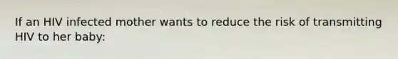 If an HIV infected mother wants to reduce the risk of transmitting HIV to her baby:
