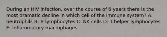 During an HIV infection, over the course of 6 years there is the most dramatic decline in which cell of the immune system? A: neutrophils B: B lymphocytes C: NK cells D: T-helper lymphocytes E: inflammatory macrophages