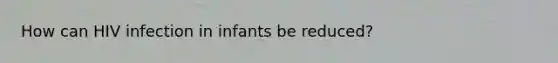 How can HIV infection in infants be reduced?