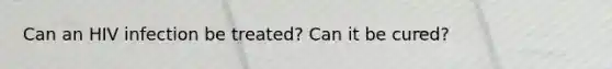 Can an HIV infection be treated? Can it be cured?