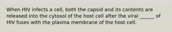 When HIV infects a cell, both the capsid and its contents are released into the cytosol of the host cell after the viral ______ of HIV fuses with the plasma membrane of the host cell.