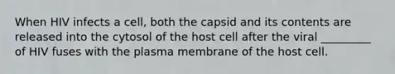 When HIV infects a cell, both the capsid and its contents are released into the cytosol of the host cell after the viral _________ of HIV fuses with the plasma membrane of the host cell.