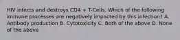 HIV infects and destroys CD4 + T-Cells. Which of the following immune processes are negatively impacted by this infection? A. Antibody production B. Cytotoxicity C. Both of the above D. None of the above