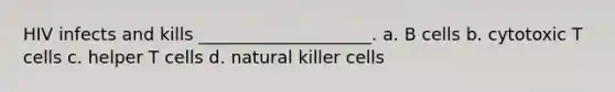 HIV infects and kills ____________________. a. B cells b. cytotoxic T cells c. helper T cells d. natural killer cells