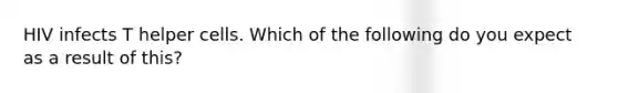 HIV infects T helper cells. Which of the following do you expect as a result of this?