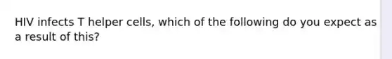 HIV infects T helper cells, which of the following do you expect as a result of this?