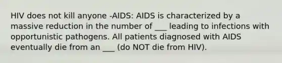 HIV does not kill anyone -AIDS: AIDS is characterized by a massive reduction in the number of ___ leading to infections with opportunistic pathogens. All patients diagnosed with AIDS eventually die from an ___ (do NOT die from HIV).