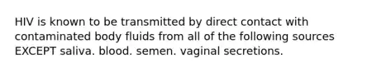 HIV is known to be transmitted by direct contact with contaminated body fluids from all of the following sources EXCEPT saliva. blood. semen. vaginal secretions.