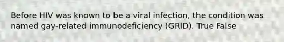 Before HIV was known to be a viral infection, the condition was named gay-related immunodeficiency (GRID). True False