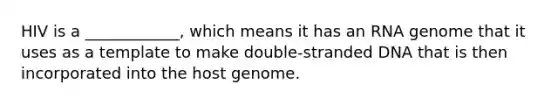 HIV is a ____________, which means it has an RNA genome that it uses as a template to make double-stranded DNA that is then incorporated into the host genome.