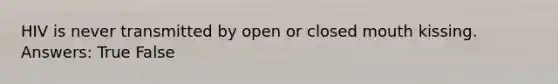 HIV is never transmitted by open or closed mouth kissing. Answers: True False
