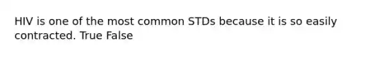 HIV is one of the most common STDs because it is so easily contracted. True False