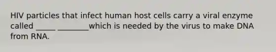 HIV particles that infect human host cells carry a viral enzyme called _____ ________which is needed by the virus to make DNA from RNA.