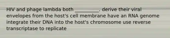 HIV and phage lambda both __________. derive their viral envelopes from the host's cell membrane have an RNA genome integrate their DNA into the host's chromosome use reverse transcriptase to replicate