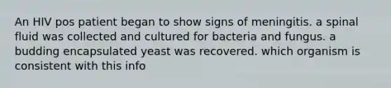 An HIV pos patient began to show signs of meningitis. a spinal fluid was collected and cultured for bacteria and fungus. a budding encapsulated yeast was recovered. which organism is consistent with this info