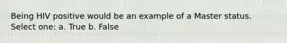 Being HIV positive would be an example of a Master status. Select one: a. True b. False