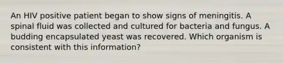 An HIV positive patient began to show signs of meningitis. A spinal fluid was collected and cultured for bacteria and fungus. A budding encapsulated yeast was recovered. Which organism is consistent with this information?