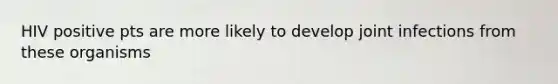 HIV positive pts are more likely to develop joint infections from these organisms