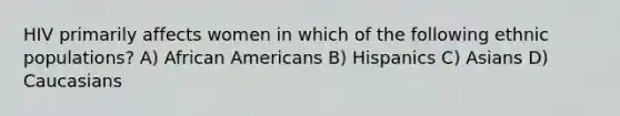 HIV primarily affects women in which of the following ethnic populations? A) African Americans B) Hispanics C) Asians D) Caucasians