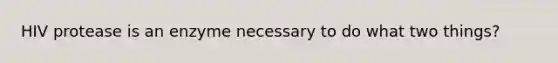 HIV protease is an enzyme necessary to do what two things?