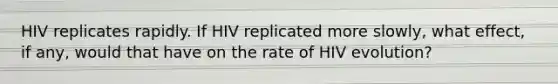 HIV replicates rapidly. If HIV replicated more slowly, what effect, if any, would that have on the rate of HIV evolution?