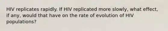 HIV replicates rapidly. If HIV replicated more slowly, what effect, if any, would that have on the rate of evolution of HIV populations?