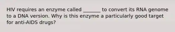 HIV requires an enzyme called _______ to convert its RNA genome to a DNA version. Why is this enzyme a particularly good target for anti-AIDS drugs?