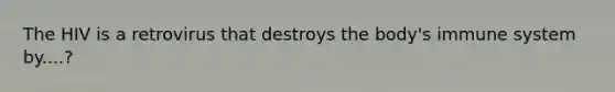 The HIV is a retrovirus that destroys the body's immune system by....?