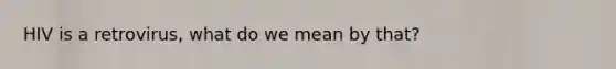 HIV is a retrovirus, what do we mean by that?