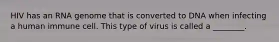 HIV has an RNA genome that is converted to DNA when infecting a human immune cell. This type of virus is called a ________.