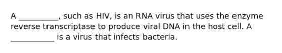 A __________, such as HIV, is an RNA virus that uses the enzyme reverse transcriptase to produce viral DNA in the host cell. A ___________ is a virus that infects bacteria.